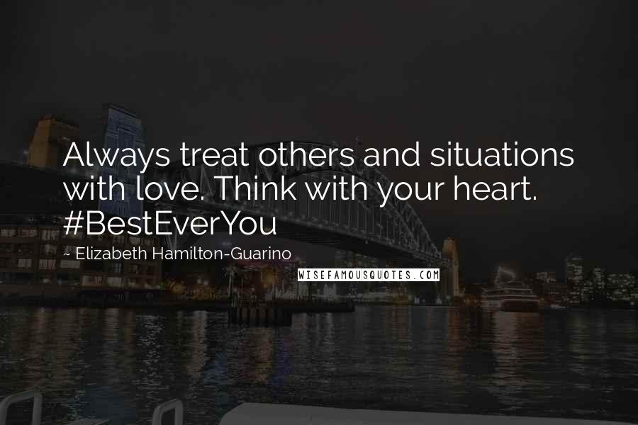 Elizabeth Hamilton-Guarino Quotes: Always treat others and situations with love. Think with your heart. #BestEverYou