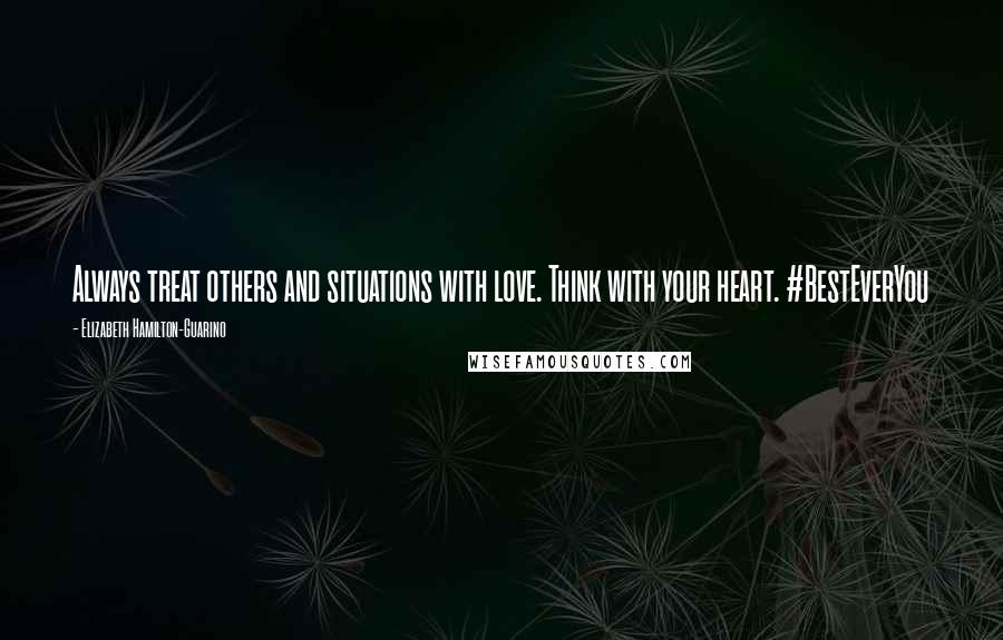 Elizabeth Hamilton-Guarino Quotes: Always treat others and situations with love. Think with your heart. #BestEverYou