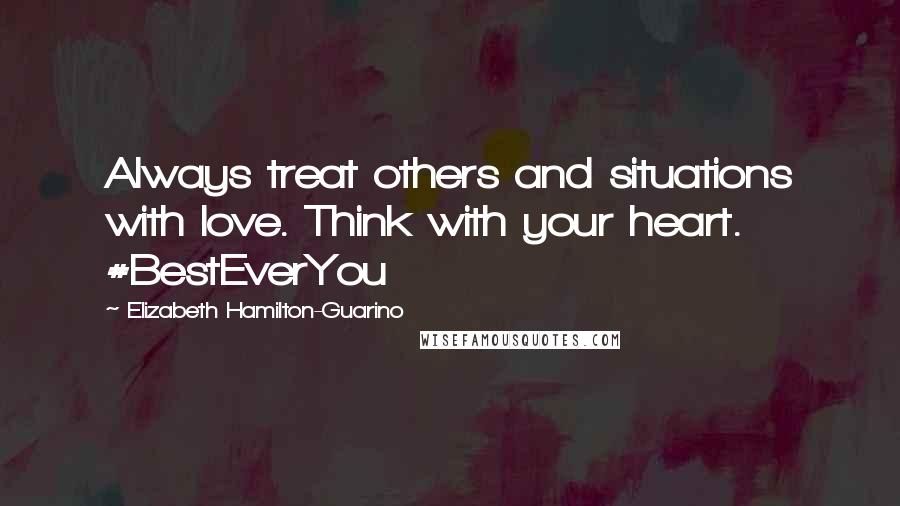 Elizabeth Hamilton-Guarino Quotes: Always treat others and situations with love. Think with your heart. #BestEverYou