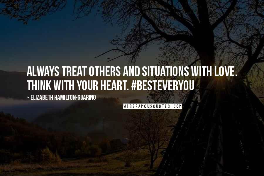 Elizabeth Hamilton-Guarino Quotes: Always treat others and situations with love. Think with your heart. #BestEverYou