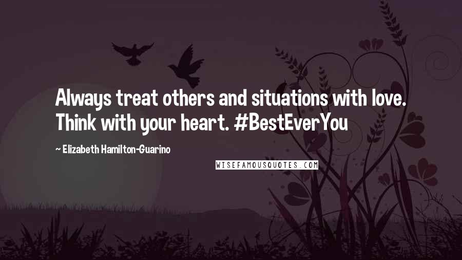 Elizabeth Hamilton-Guarino Quotes: Always treat others and situations with love. Think with your heart. #BestEverYou