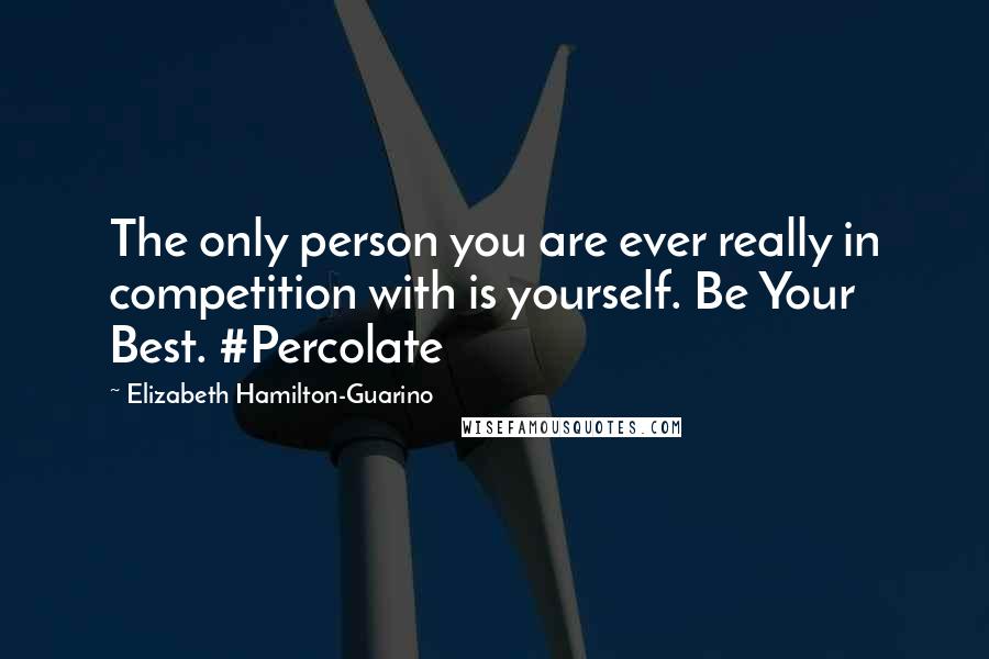 Elizabeth Hamilton-Guarino Quotes: The only person you are ever really in competition with is yourself. Be Your Best. #Percolate