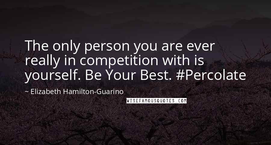 Elizabeth Hamilton-Guarino Quotes: The only person you are ever really in competition with is yourself. Be Your Best. #Percolate