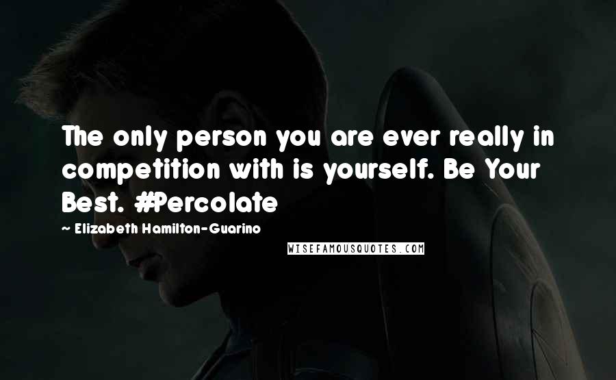 Elizabeth Hamilton-Guarino Quotes: The only person you are ever really in competition with is yourself. Be Your Best. #Percolate