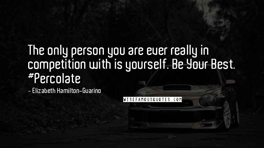 Elizabeth Hamilton-Guarino Quotes: The only person you are ever really in competition with is yourself. Be Your Best. #Percolate