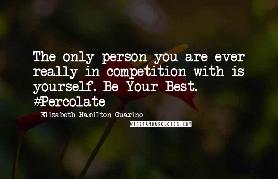 Elizabeth Hamilton-Guarino Quotes: The only person you are ever really in competition with is yourself. Be Your Best. #Percolate