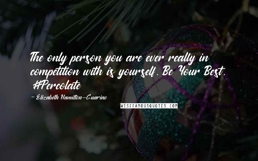 Elizabeth Hamilton-Guarino Quotes: The only person you are ever really in competition with is yourself. Be Your Best. #Percolate