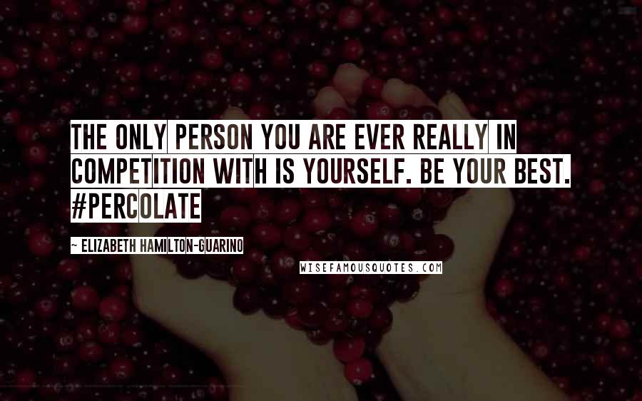 Elizabeth Hamilton-Guarino Quotes: The only person you are ever really in competition with is yourself. Be Your Best. #Percolate