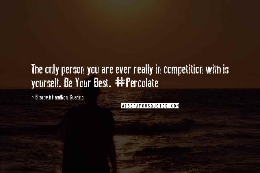 Elizabeth Hamilton-Guarino Quotes: The only person you are ever really in competition with is yourself. Be Your Best. #Percolate
