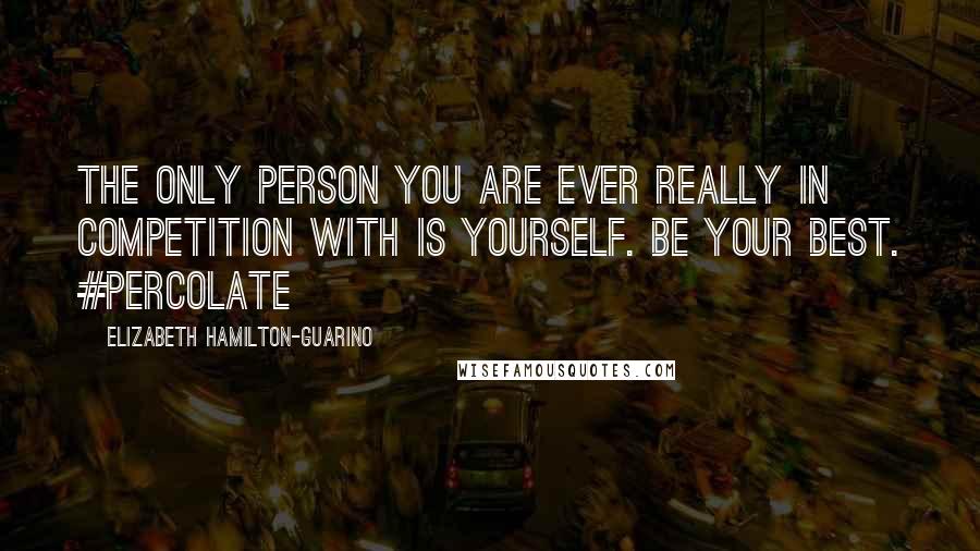 Elizabeth Hamilton-Guarino Quotes: The only person you are ever really in competition with is yourself. Be Your Best. #Percolate