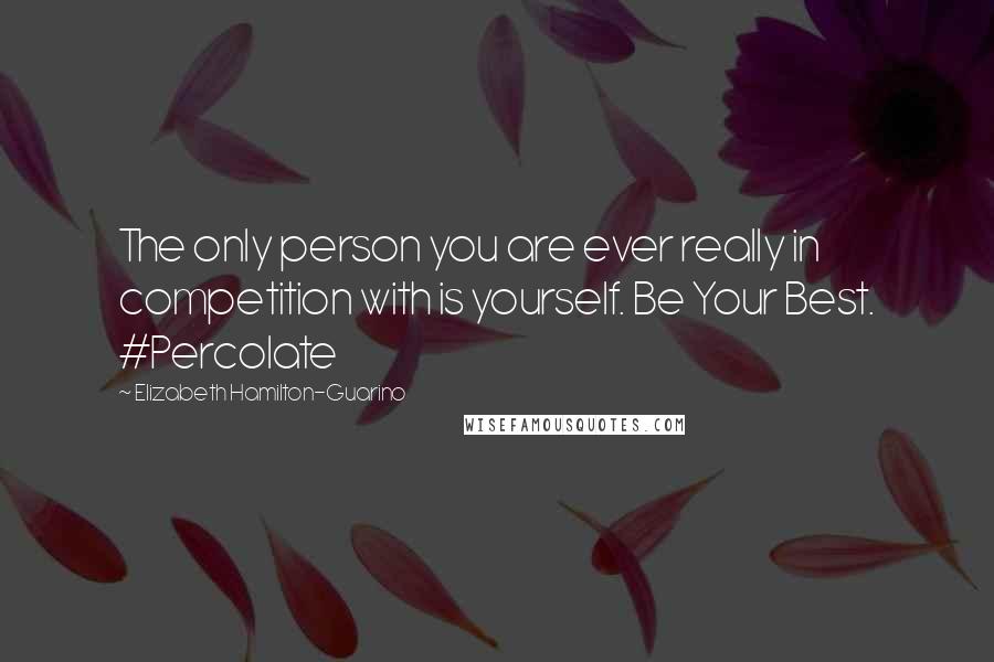 Elizabeth Hamilton-Guarino Quotes: The only person you are ever really in competition with is yourself. Be Your Best. #Percolate