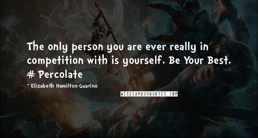 Elizabeth Hamilton-Guarino Quotes: The only person you are ever really in competition with is yourself. Be Your Best. #Percolate