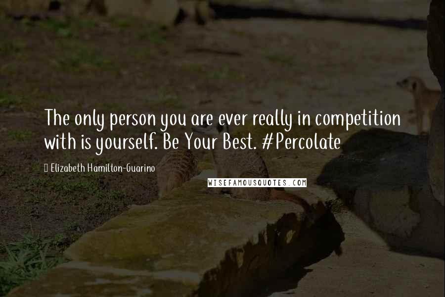 Elizabeth Hamilton-Guarino Quotes: The only person you are ever really in competition with is yourself. Be Your Best. #Percolate