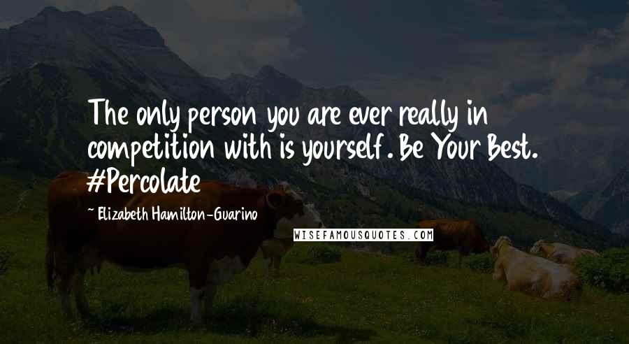 Elizabeth Hamilton-Guarino Quotes: The only person you are ever really in competition with is yourself. Be Your Best. #Percolate