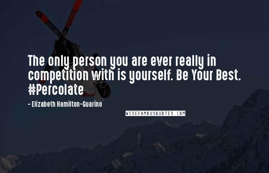 Elizabeth Hamilton-Guarino Quotes: The only person you are ever really in competition with is yourself. Be Your Best. #Percolate