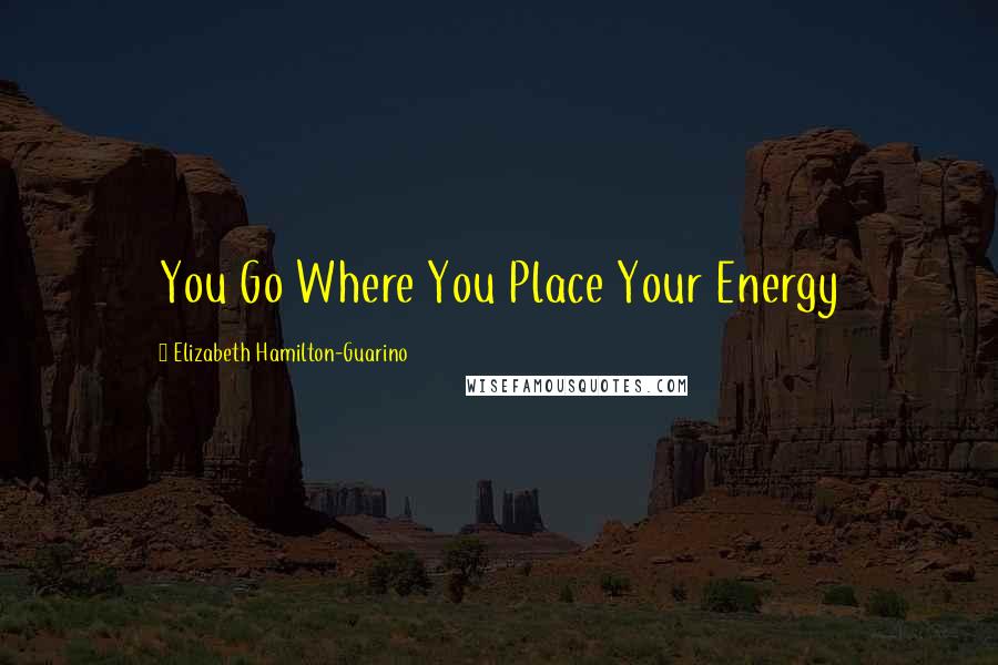 Elizabeth Hamilton-Guarino Quotes: You Go Where You Place Your Energy