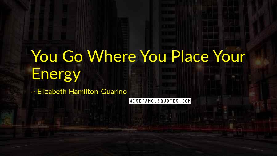 Elizabeth Hamilton-Guarino Quotes: You Go Where You Place Your Energy
