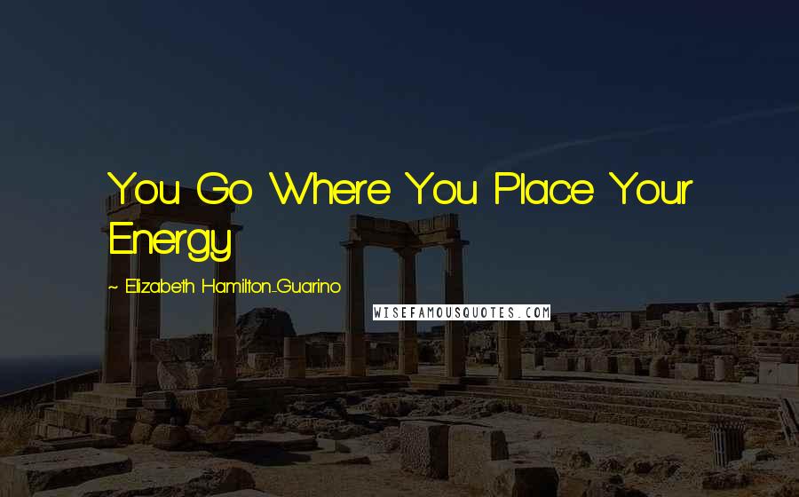 Elizabeth Hamilton-Guarino Quotes: You Go Where You Place Your Energy