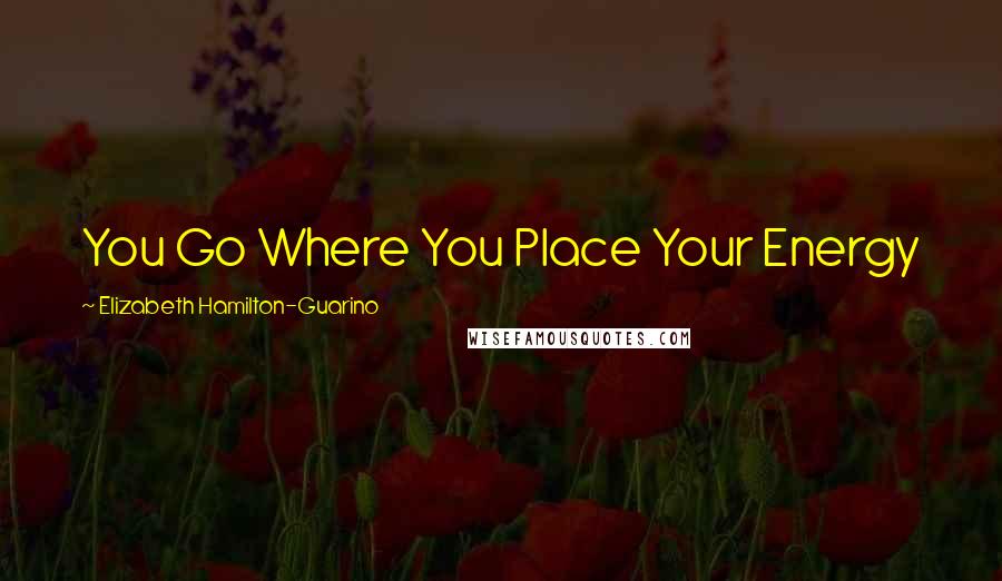 Elizabeth Hamilton-Guarino Quotes: You Go Where You Place Your Energy