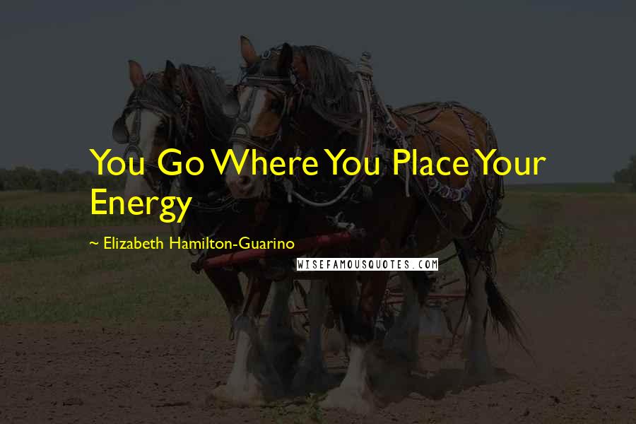 Elizabeth Hamilton-Guarino Quotes: You Go Where You Place Your Energy