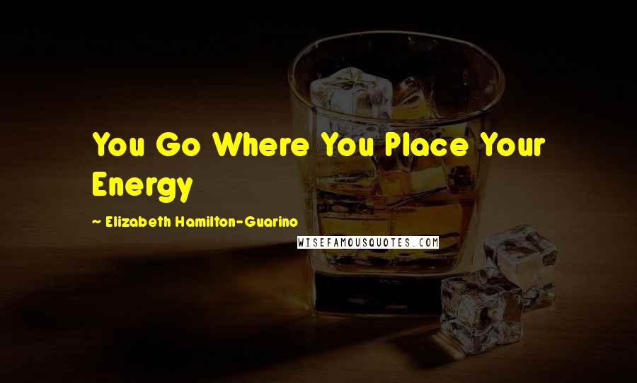 Elizabeth Hamilton-Guarino Quotes: You Go Where You Place Your Energy