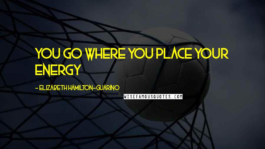 Elizabeth Hamilton-Guarino Quotes: You Go Where You Place Your Energy