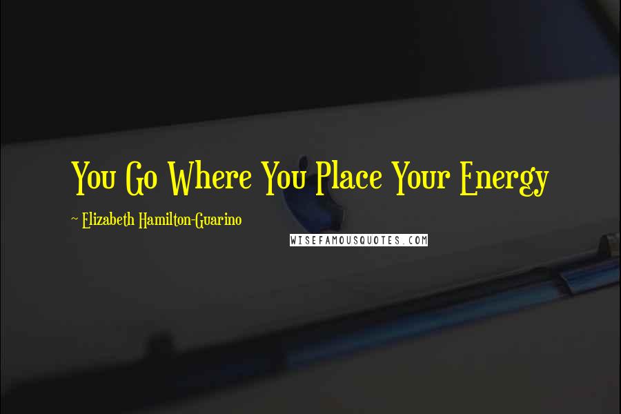 Elizabeth Hamilton-Guarino Quotes: You Go Where You Place Your Energy