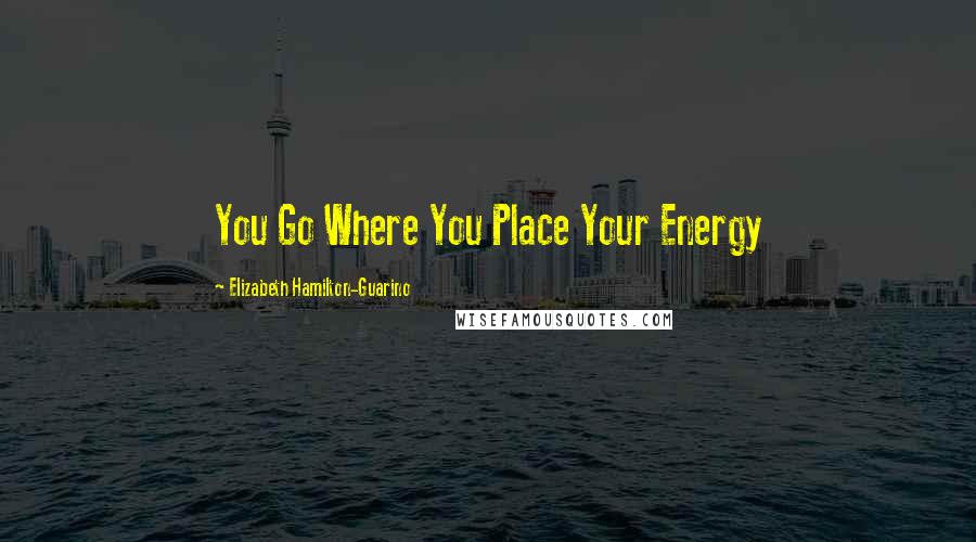 Elizabeth Hamilton-Guarino Quotes: You Go Where You Place Your Energy