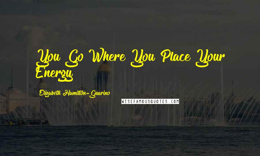 Elizabeth Hamilton-Guarino Quotes: You Go Where You Place Your Energy