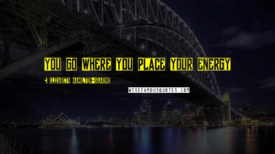 Elizabeth Hamilton-Guarino Quotes: You Go Where You Place Your Energy