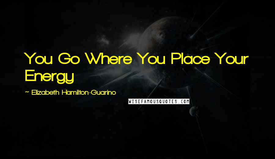 Elizabeth Hamilton-Guarino Quotes: You Go Where You Place Your Energy