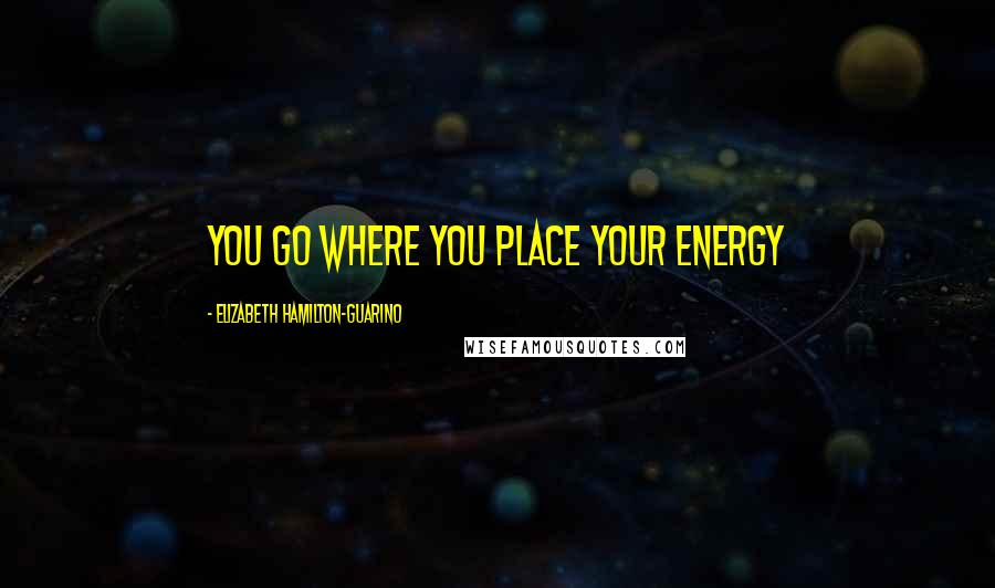 Elizabeth Hamilton-Guarino Quotes: You Go Where You Place Your Energy