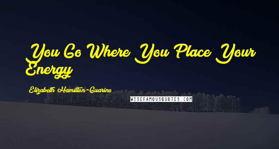 Elizabeth Hamilton-Guarino Quotes: You Go Where You Place Your Energy