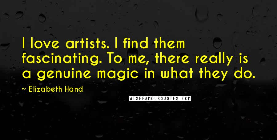 Elizabeth Hand Quotes: I love artists. I find them fascinating. To me, there really is a genuine magic in what they do.