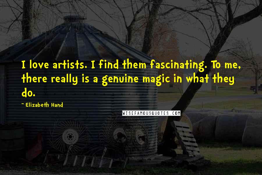 Elizabeth Hand Quotes: I love artists. I find them fascinating. To me, there really is a genuine magic in what they do.