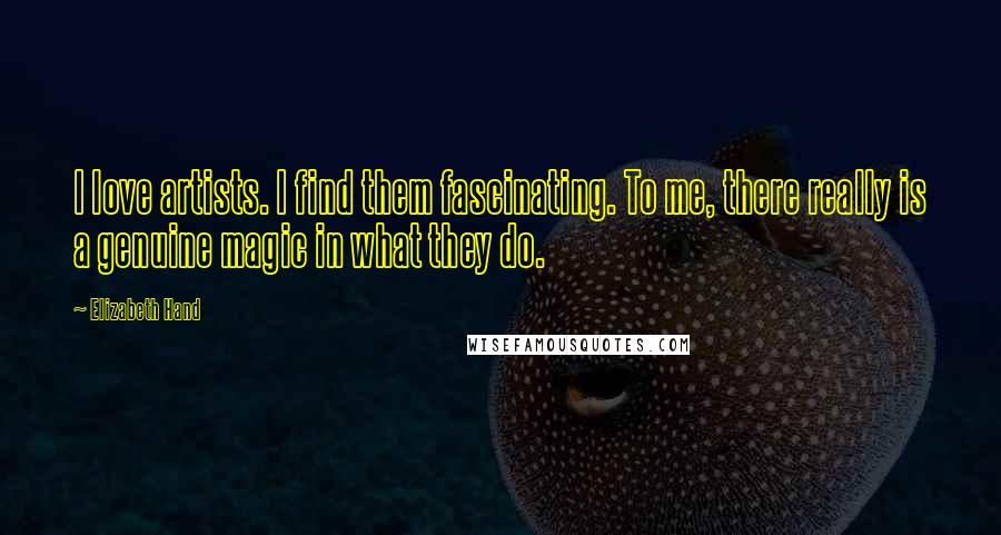 Elizabeth Hand Quotes: I love artists. I find them fascinating. To me, there really is a genuine magic in what they do.