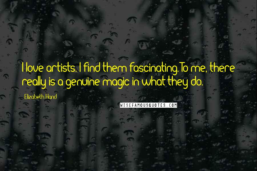 Elizabeth Hand Quotes: I love artists. I find them fascinating. To me, there really is a genuine magic in what they do.