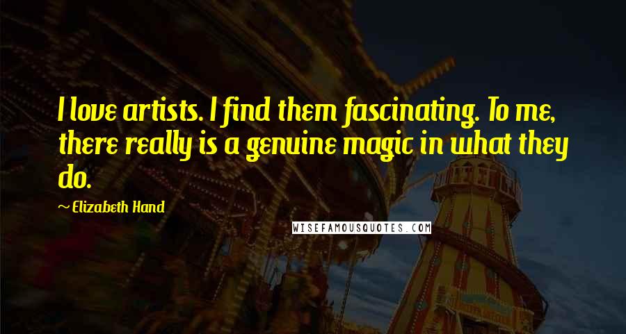 Elizabeth Hand Quotes: I love artists. I find them fascinating. To me, there really is a genuine magic in what they do.