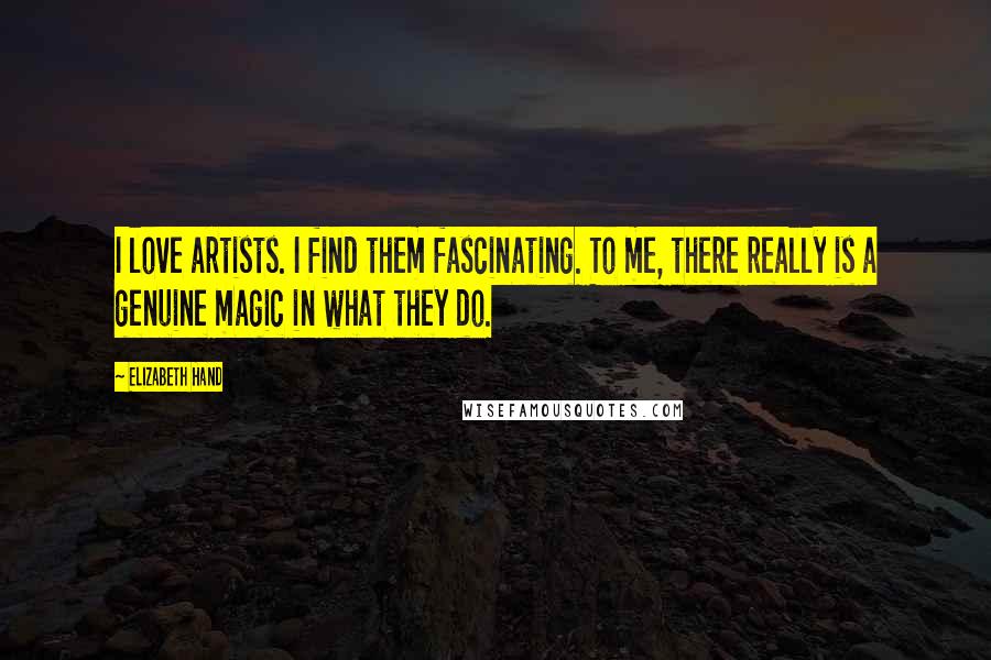 Elizabeth Hand Quotes: I love artists. I find them fascinating. To me, there really is a genuine magic in what they do.