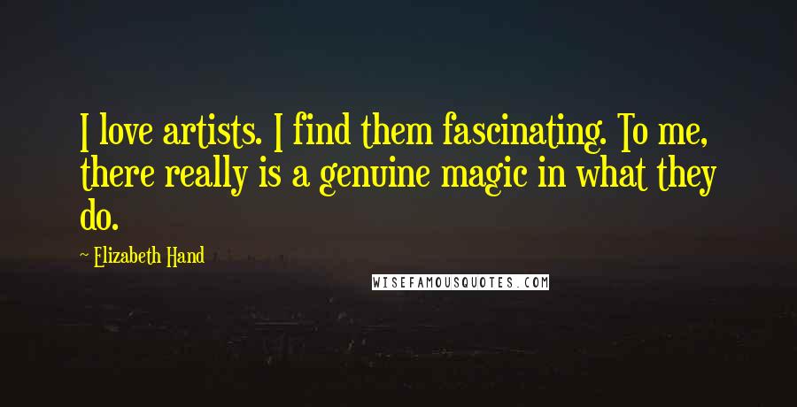 Elizabeth Hand Quotes: I love artists. I find them fascinating. To me, there really is a genuine magic in what they do.