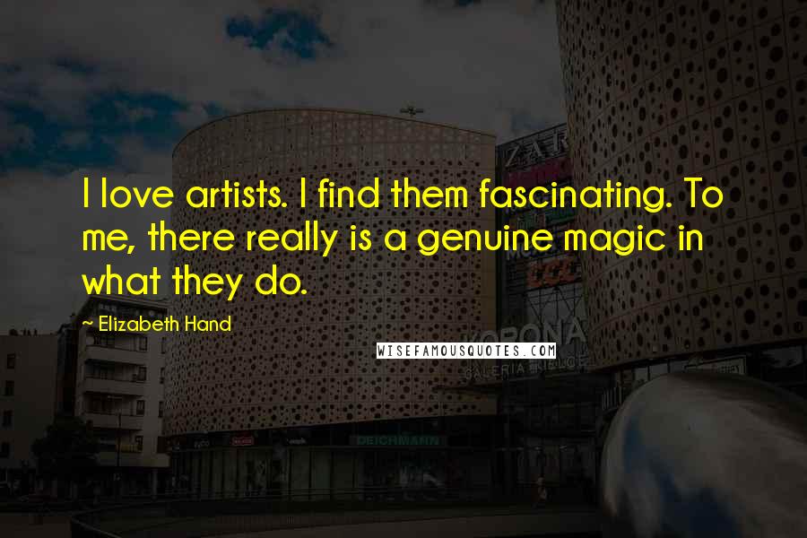 Elizabeth Hand Quotes: I love artists. I find them fascinating. To me, there really is a genuine magic in what they do.