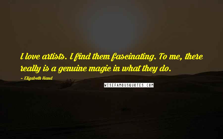 Elizabeth Hand Quotes: I love artists. I find them fascinating. To me, there really is a genuine magic in what they do.