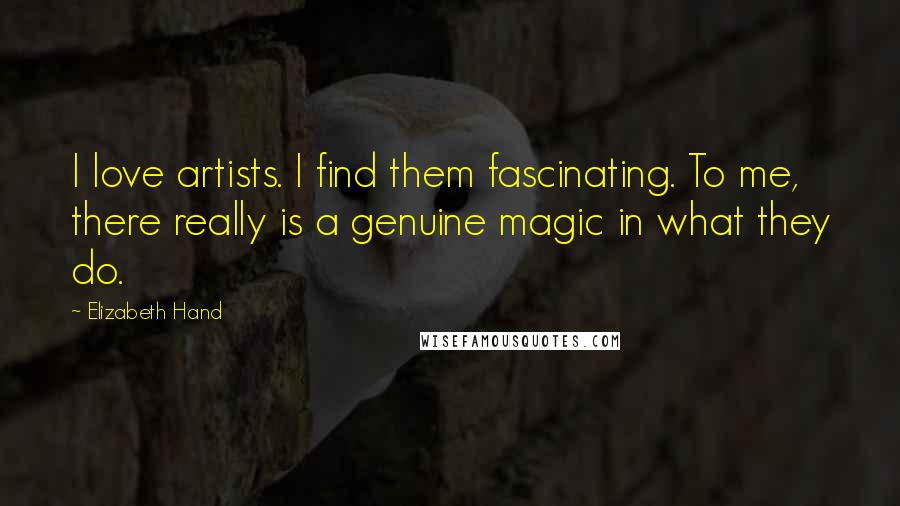 Elizabeth Hand Quotes: I love artists. I find them fascinating. To me, there really is a genuine magic in what they do.