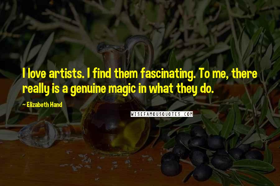 Elizabeth Hand Quotes: I love artists. I find them fascinating. To me, there really is a genuine magic in what they do.