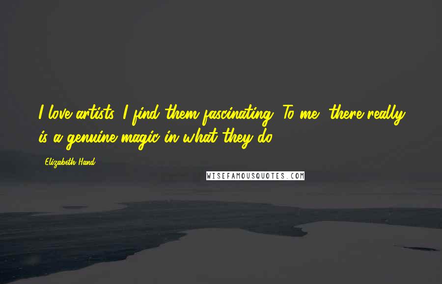 Elizabeth Hand Quotes: I love artists. I find them fascinating. To me, there really is a genuine magic in what they do.