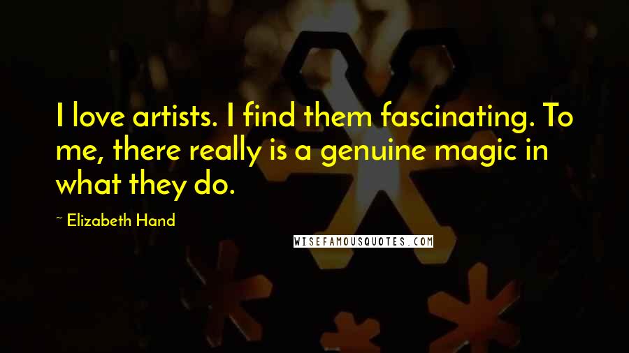 Elizabeth Hand Quotes: I love artists. I find them fascinating. To me, there really is a genuine magic in what they do.