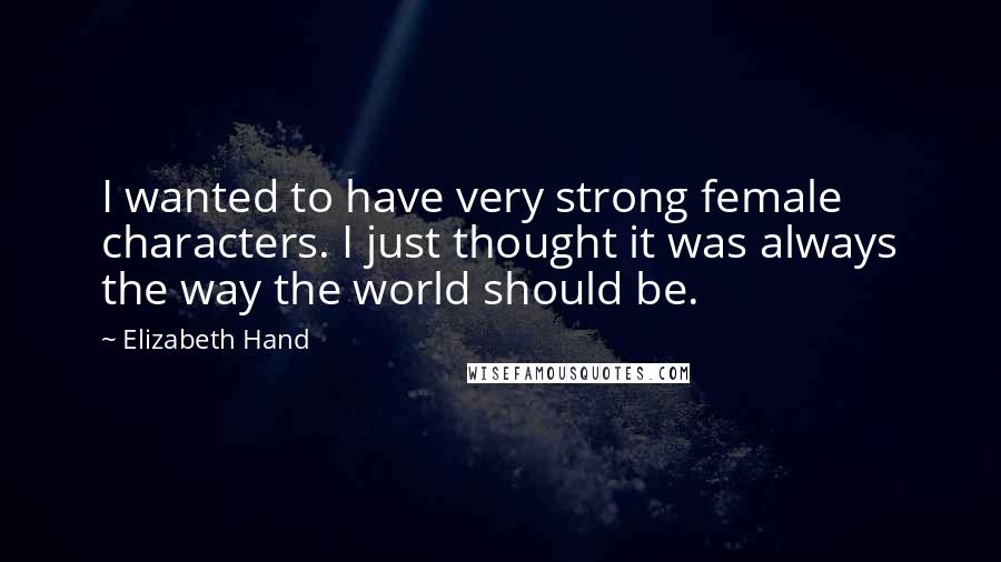 Elizabeth Hand Quotes: I wanted to have very strong female characters. I just thought it was always the way the world should be.