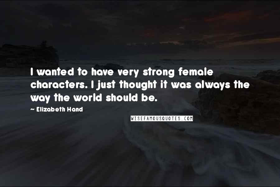 Elizabeth Hand Quotes: I wanted to have very strong female characters. I just thought it was always the way the world should be.