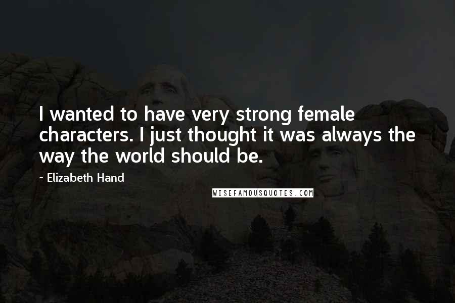 Elizabeth Hand Quotes: I wanted to have very strong female characters. I just thought it was always the way the world should be.