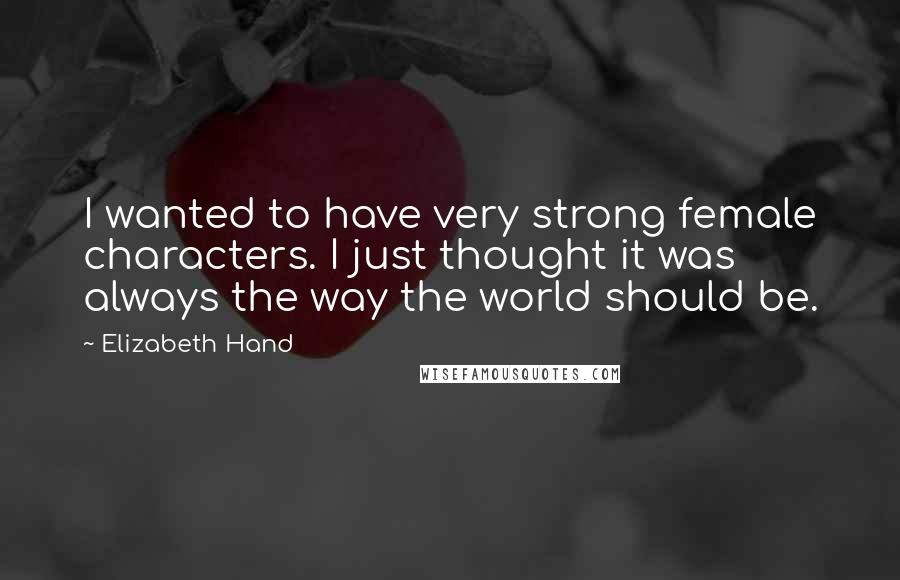 Elizabeth Hand Quotes: I wanted to have very strong female characters. I just thought it was always the way the world should be.